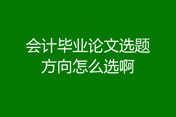 会计毕业论文选题方向怎么选啊