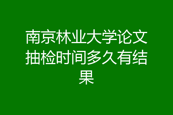 南京林业大学论文抽检时间多久有结果