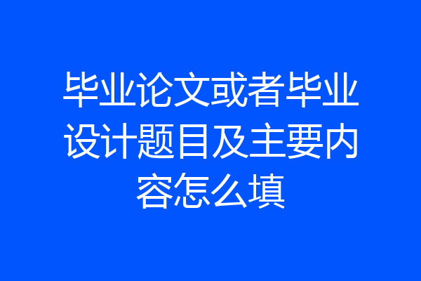 毕业论文或者毕业设计题目及主要内容怎么填