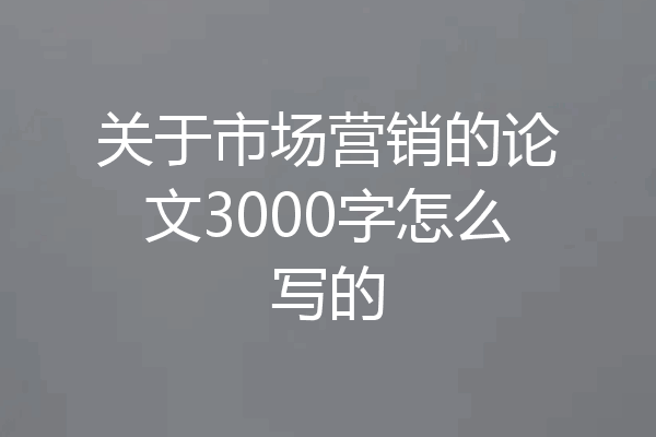 关于市场营销的论文3000字怎么写的