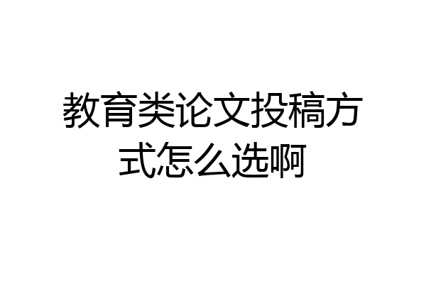 教育类论文投稿方式怎么选啊