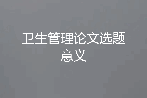 卫生管理论文选题意义