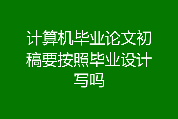 计算机毕业论文初稿要按照毕业设计写吗