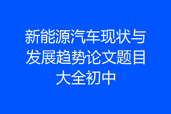 新能源汽车现状与发展趋势论文题目大全初中