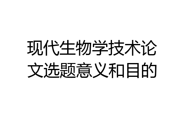 现代生物学技术论文选题意义和目的