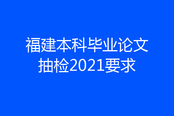 福建本科毕业论文抽检2021要求