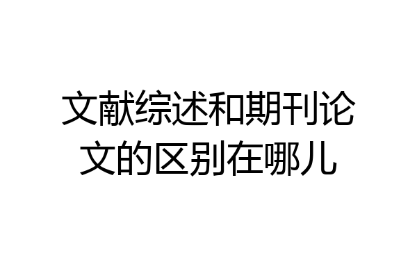 文献综述和期刊论文的区别在哪儿
