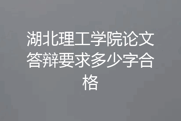 湖北理工学院论文答辩要求多少字合格