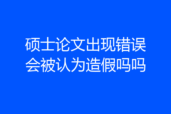硕士论文出现错误会被认为造假吗吗