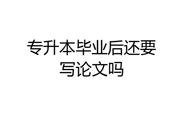 专升本毕业后还要写论文吗