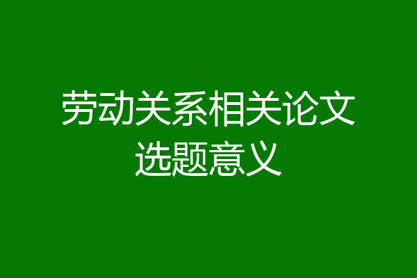 劳动关系相关论文选题意义