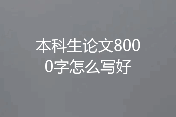 本科生论文8000字怎么写好