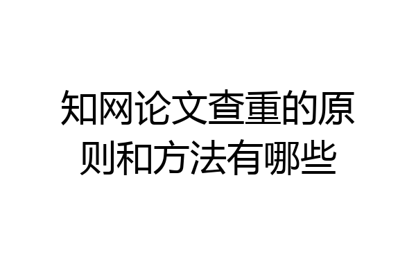 知网论文查重的原则和方法有哪些