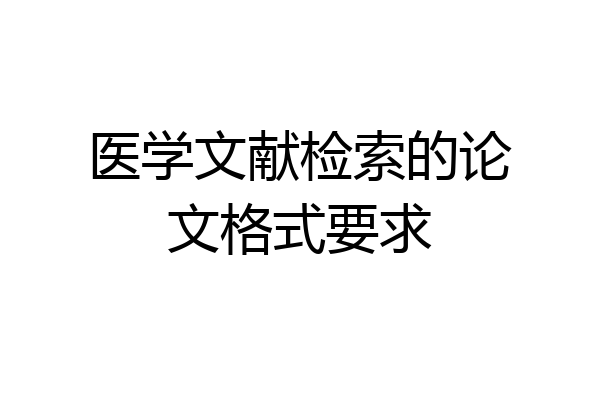 医学文献检索的论文格式要求