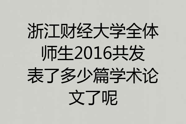 浙江财经大学全体师生2016共发表了多少篇学术论文了呢