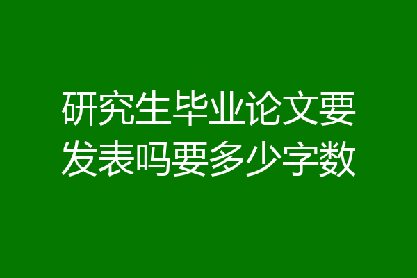 研究生毕业论文要发表吗要多少字数