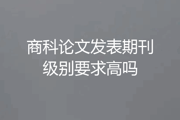 商科论文发表期刊级别要求高吗