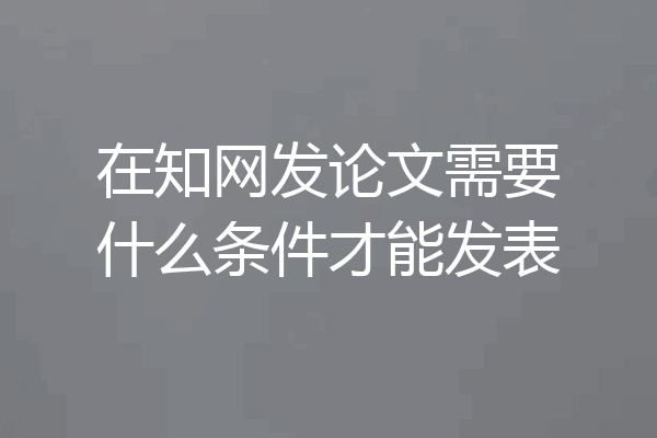 在知网发论文需要什么条件才能发表