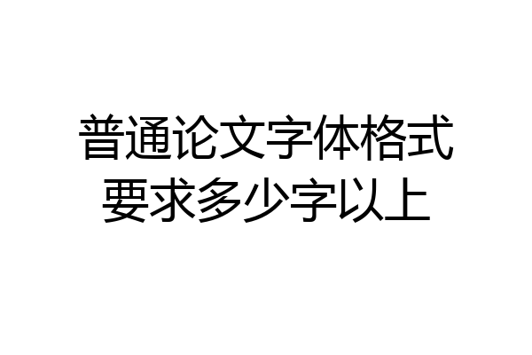 普通论文字体格式要求多少字以上