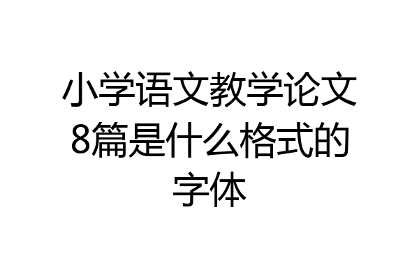 小学语文教学论文8篇是什么格式的字体