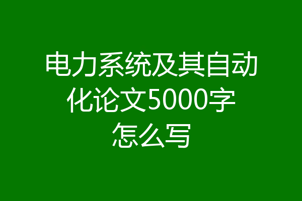 电力系统及其自动化论文5000字怎么写