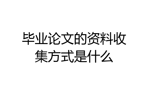毕业论文的资料收集方式是什么