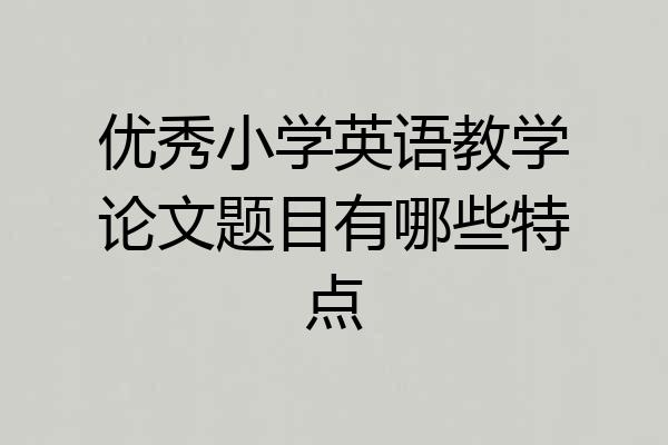 优秀小学英语教学论文题目有哪些特点