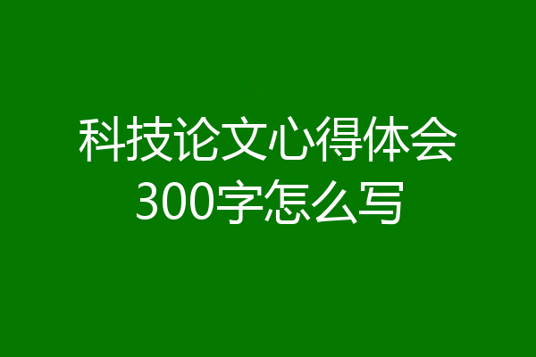 科技论文心得体会300字怎么写