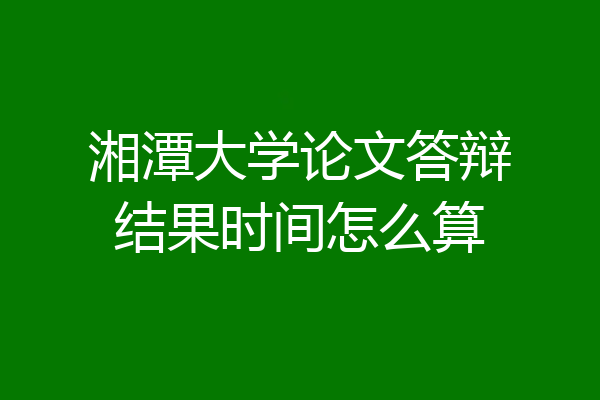 湘潭大学论文答辩结果时间怎么算