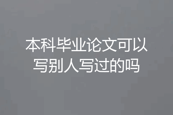 本科毕业论文可以写别人写过的吗