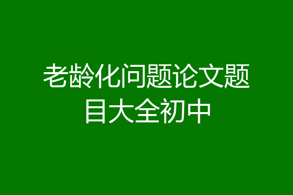 老龄化问题论文题目大全初中