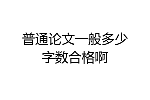 普通论文一般多少字数合格啊