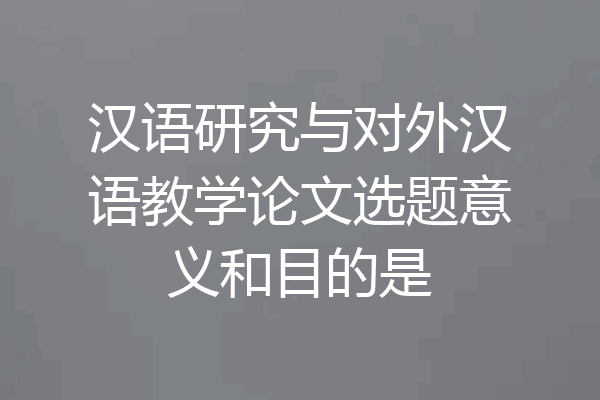 汉语研究与对外汉语教学论文选题意义和目的是