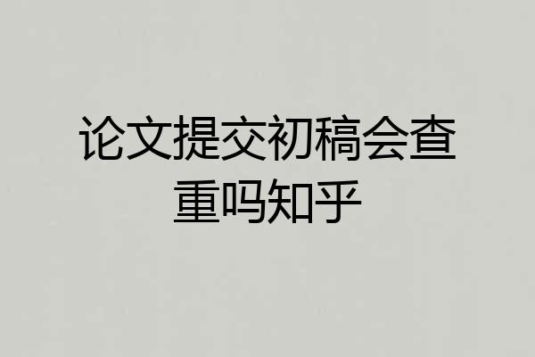 论文提交初稿会查重吗知乎