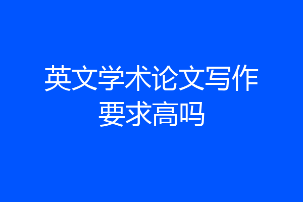 英文学术论文写作要求高吗