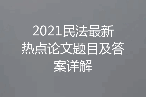 2021民法最新热点论文题目及答案详解
