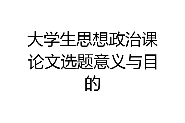 大学生思想政治课论文选题意义与目的