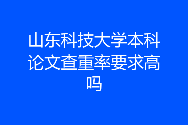 山东科技大学本科论文查重率要求高吗