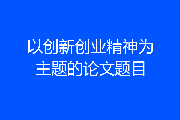 以创新创业精神为主题的论文题目