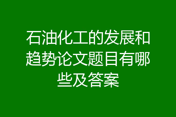石油化工的发展和趋势论文题目有哪些及答案