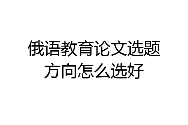 俄语教育论文选题方向怎么选好