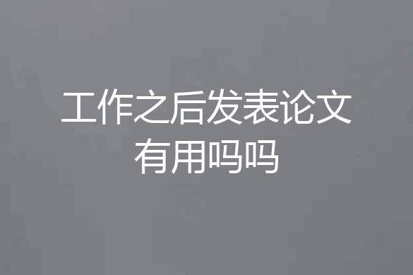 工作之后发表论文有用吗吗