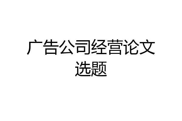 广告公司经营论文选题