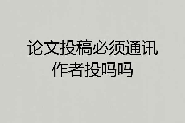 论文投稿必须通讯作者投吗吗