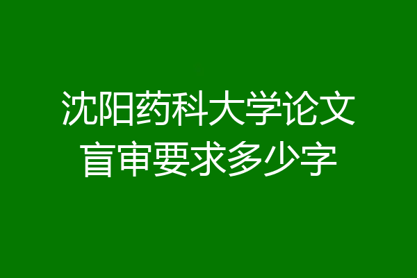沈阳药科大学论文盲审要求多少字