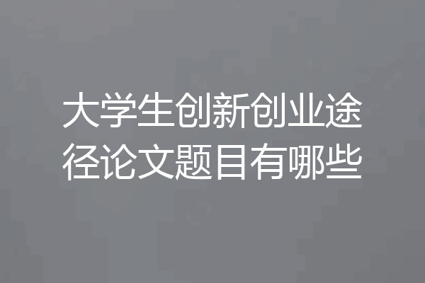 大学生创新创业途径论文题目有哪些