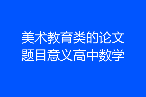 美术教育类的论文题目意义高中数学