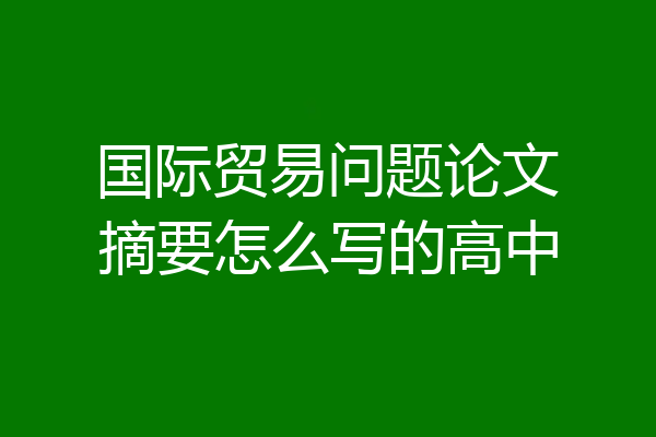 国际贸易问题论文摘要怎么写的高中