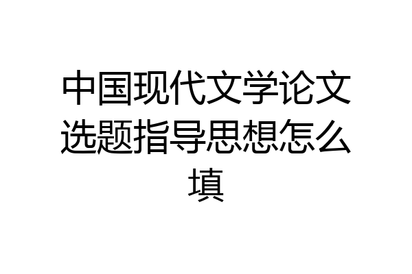 中国现代文学论文选题指导思想怎么填