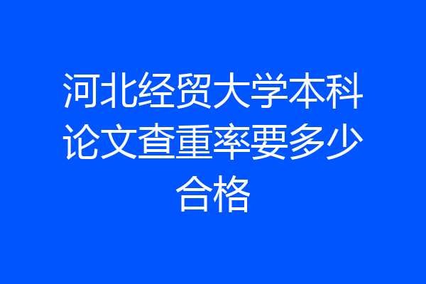 河北经贸大学本科论文查重率要多少合格